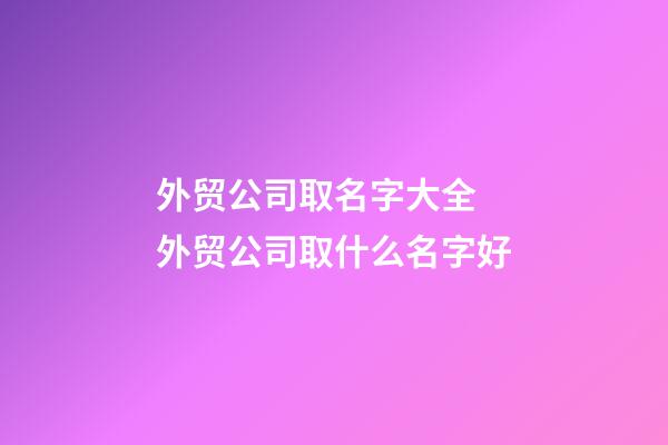 外贸公司取名字大全 外贸公司取什么名字好-第1张-公司起名-玄机派
